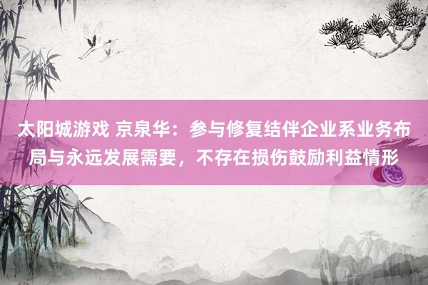 太阳城游戏 京泉华：参与修复结伴企业系业务布局与永远发展需要，不存在损伤鼓励利益情形