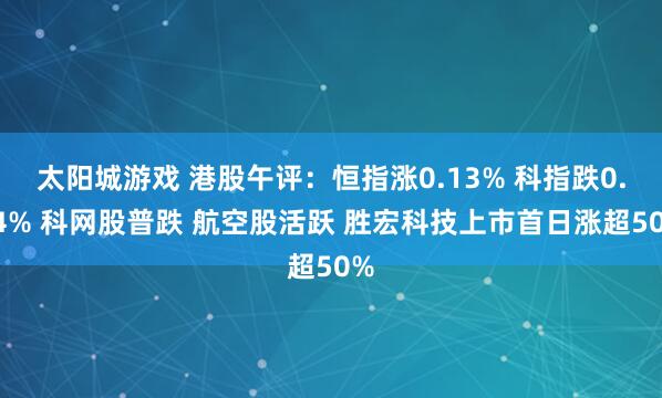 太阳城游戏 港股午评：恒指涨0.13% 科指跌0.74% 科网股普跌 航空股活跃 胜宏科技上市首日涨超50%