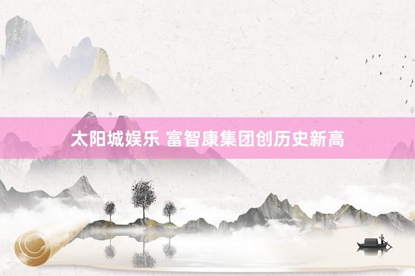 太阳城娱乐 富智康集团创历史新高