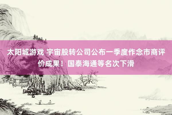 太阳城游戏 宇宙股转公司公布一季度作念市商评价成果！国泰海通等名次下滑
