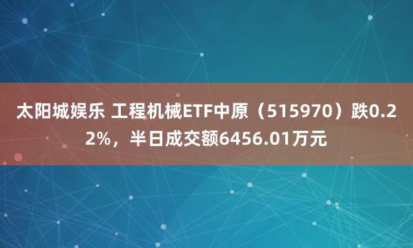 太阳城娱乐 工程机械ETF中原（515970）跌0.22%，半日成交额6456.01万元