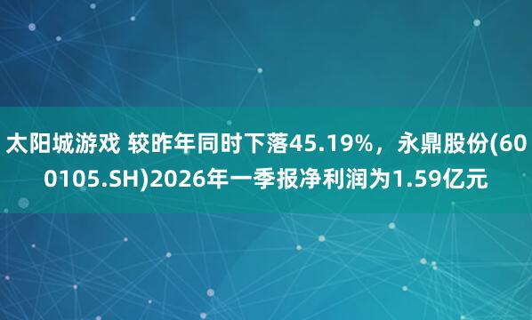 太阳城游戏 较昨年同时下落45.19%，永鼎股份(600105.SH)2026年一季报净利润为1.59亿元
