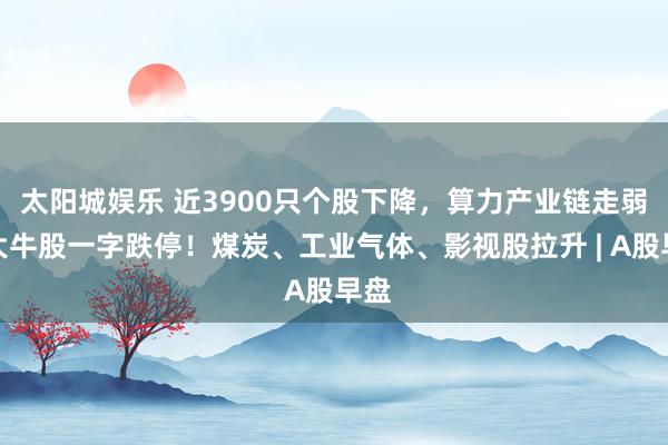 太阳城娱乐 近3900只个股下降，算力产业链走弱，大牛股一字跌停！煤炭、工业气体、影视股拉升 | A股早盘