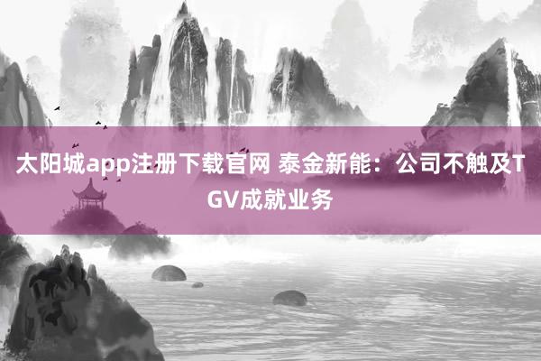 太阳城app注册下载官网 泰金新能：公司不触及TGV成就业务