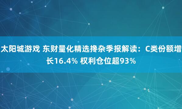 太阳城游戏 东财量化精选搀杂季报解读：C类份额增长16.4% 权利仓位超93%