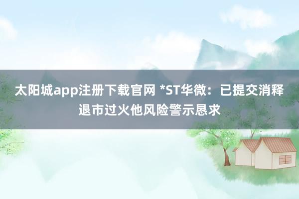 太阳城app注册下载官网 *ST华微：已提交消释退市过火他风险警示恳求