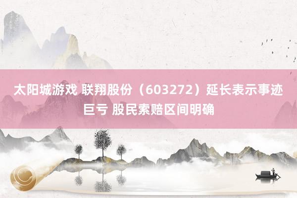 太阳城游戏 联翔股份（603272）延长表示事迹巨亏 股民索赔区间明确