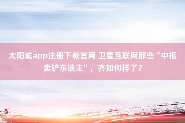 太阳城app注册下载官网 卫星互联网那些“中枢卖铲东谈主”，齐如何样了？