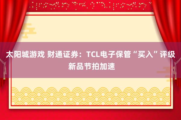 太阳城游戏 财通证券：TCL电子保管“买入”评级 新品节拍加速
