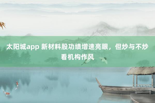 太阳城app 新材料股功绩增速亮眼，但炒与不炒看机构作风