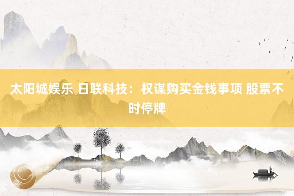 太阳城娱乐 日联科技：权谋购买金钱事项 股票不时停牌