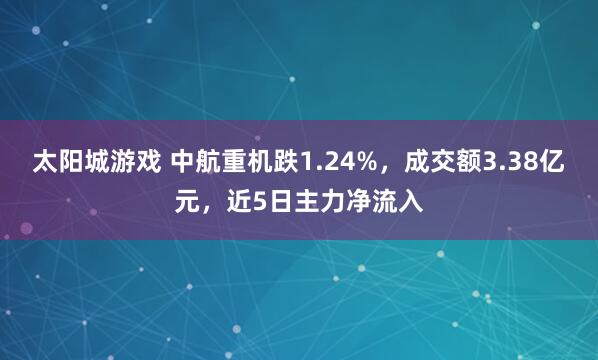太阳城游戏 中航重机跌1.24%，成交额3.38亿元，近5日主力净流入
