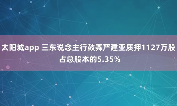 太阳城app 三东说念主行鼓舞严建亚质押1127万股 占总股本的5.35%