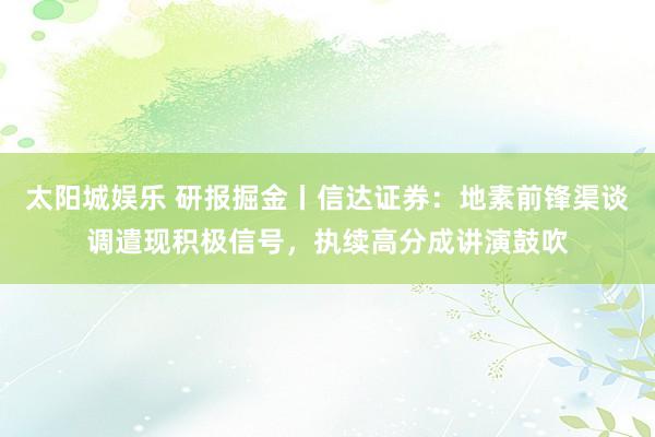 太阳城娱乐 研报掘金丨信达证券：地素前锋渠谈调遣现积极信号，执续高分成讲演鼓吹