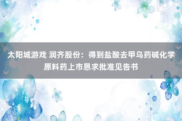 太阳城游戏 润齐股份：得到盐酸去甲乌药碱化学原料药上市恳求批准见告书
