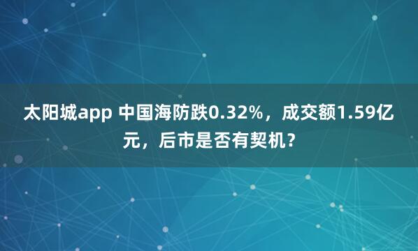 太阳城app 中国海防跌0.32%，成交额1.59亿元，后市是否有契机？