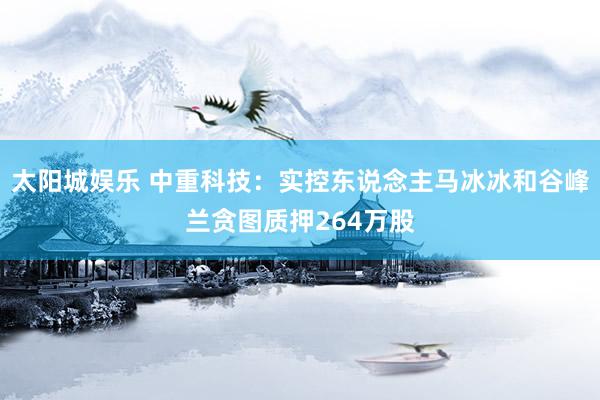 太阳城娱乐 中重科技：实控东说念主马冰冰和谷峰兰贪图质押264万股