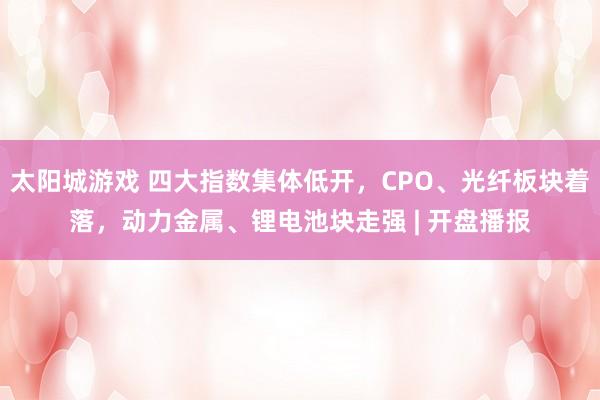 太阳城游戏 四大指数集体低开，CPO、光纤板块着落，动力金属、锂电池块走强 | 开盘播报