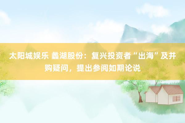 太阳城娱乐 蠡湖股份：复兴投资者“出海”及并购疑问，提出参阅如期论说