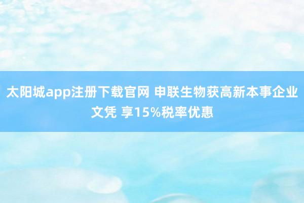 太阳城app注册下载官网 申联生物获高新本事企业文凭 享15%税率优惠