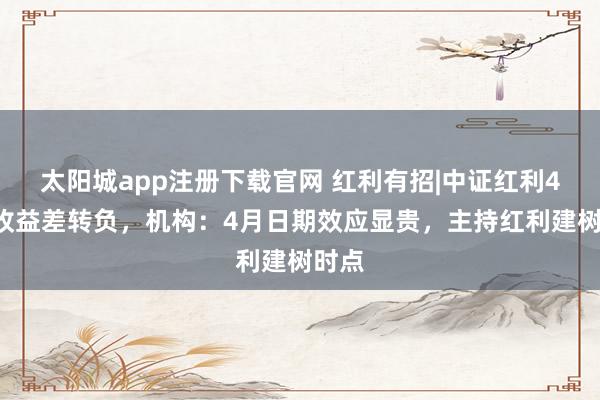 太阳城app注册下载官网 红利有招|中证红利40日收益差转负，机构：4月日期效应显贵，主持红利建树时点