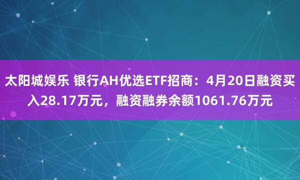 太阳城娱乐 银行AH优选ETF招商：4月20日融资买入28.17万元，融资融券余额1061.76万元