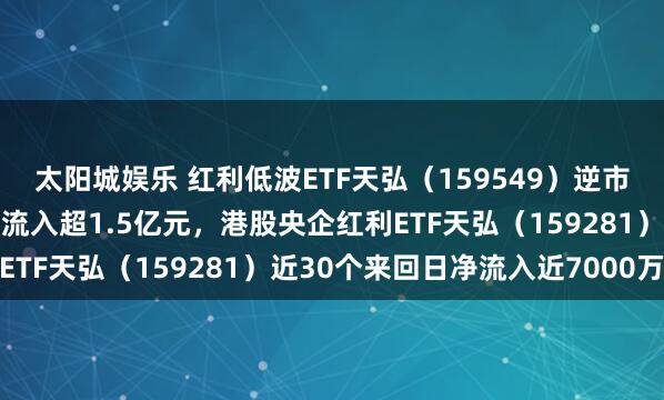 太阳城娱乐 红利低波ETF天弘（159549）逆市翻红，近20个来回日净流入超1.5亿元，港股央企红利ETF天弘（159281）近30个来回日净流入近7000万元