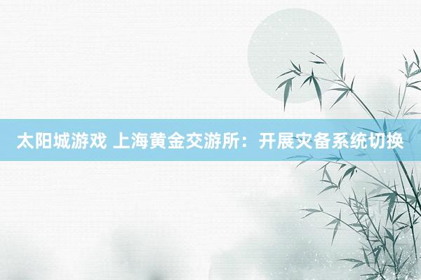 太阳城游戏 上海黄金交游所：开展灾备系统切换