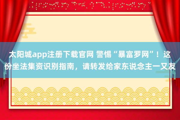 太阳城app注册下载官网 警惕“暴富罗网”！这份坐法集资识别指南，请转发给家东说念主一又友