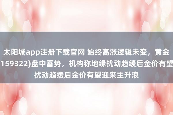 太阳城app注册下载官网 始终高涨逻辑未变，黄金股ETF祯祥(159322)盘中蓄势，机构称地缘扰动趋缓后金价有望迎来主升浪