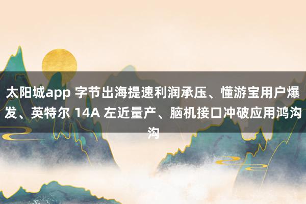 太阳城app 字节出海提速利润承压、懂游宝用户爆发、英特尔 14A 左近量产、脑机接口冲破应用鸿沟