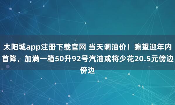 太阳城app注册下载官网 当天调油价！瞻望迎年内首降，加满一箱50升92号汽油或将少花20.5元傍边