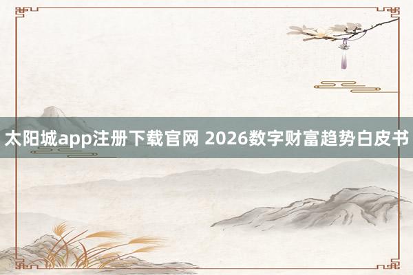 太阳城app注册下载官网 2026数字财富趋势白皮书