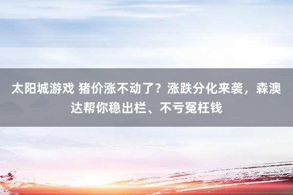 太阳城游戏 猪价涨不动了？涨跌分化来袭，森澳达帮你稳出栏、不亏冤枉钱