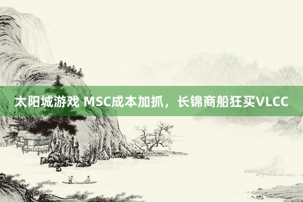 太阳城游戏 MSC成本加抓，长锦商船狂买VLCC