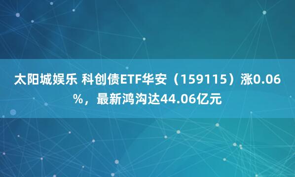 太阳城娱乐 科创债ETF华安（159115）涨0.06%，最新鸿沟达44.06亿元