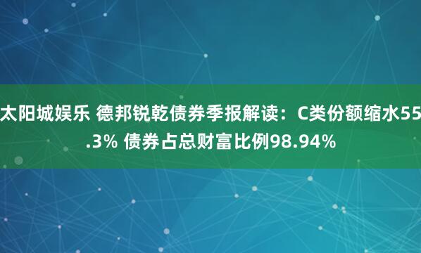 太阳城娱乐 德邦锐乾债券季报解读：C类份额缩水55.3% 债券占总财富比例98.94%