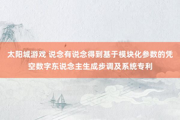 太阳城游戏 说念有说念得到基于模块化参数的凭空数字东说念主生成步调及系统专利