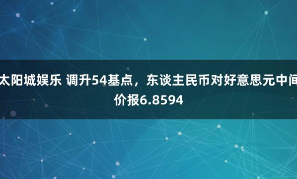 太阳城娱乐 调升54基点，东谈主民币对好意思元中间价报6.8594