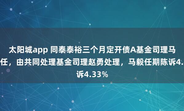 太阳城app 同泰泰裕三个月定开债A基金司理马毅离任，由共同处理基金司理赵勇处理，马毅任期陈诉4.33%
