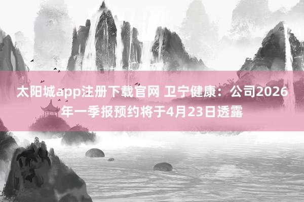 太阳城app注册下载官网 卫宁健康：公司2026年一季报预约将于4月23日透露