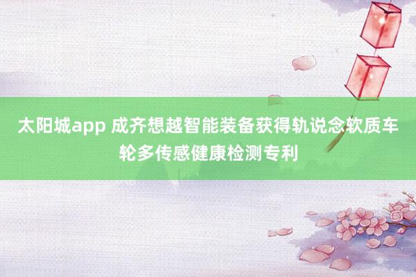 太阳城app 成齐想越智能装备获得轨说念软质车轮多传感健康检测专利