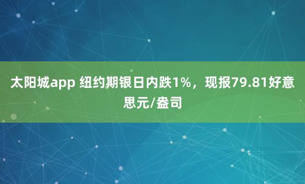 太阳城app 纽约期银日内跌1%，现报79.81好意思元/盎司