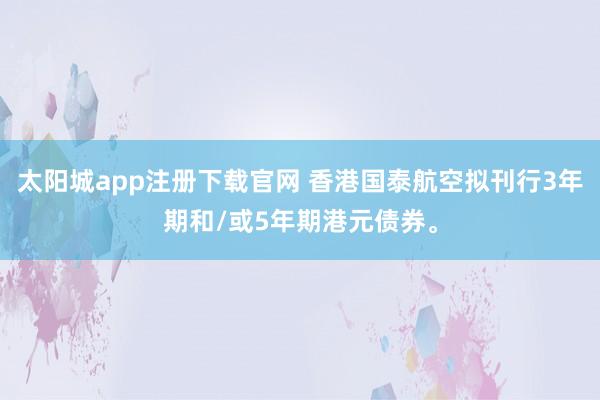 太阳城app注册下载官网 香港国泰航空拟刊行3年期和/或5年期港元债券。