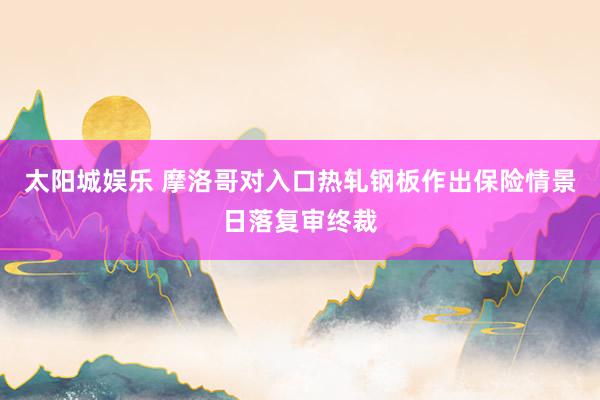 太阳城娱乐 摩洛哥对入口热轧钢板作出保险情景日落复审终裁