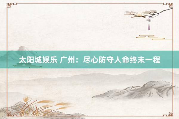 太阳城娱乐 广州：尽心防守人命终末一程