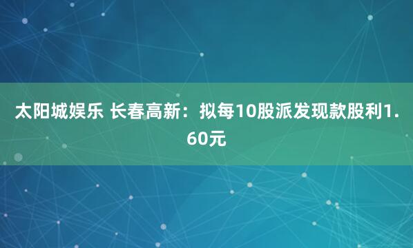 太阳城娱乐 长春高新：拟每10股派发现款股利1.60元