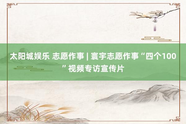 太阳城娱乐 志愿作事 | 寰宇志愿作事“四个100”视频专访宣传片