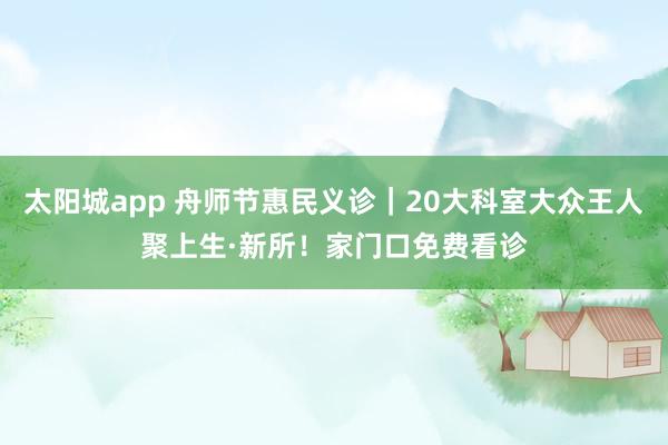 太阳城app 舟师节惠民义诊｜20大科室大众王人聚上生·新所！家门口免费看诊