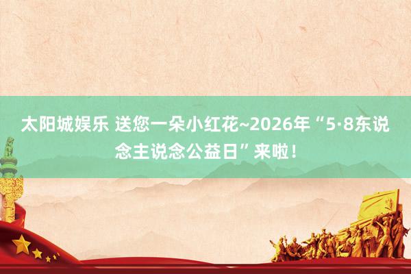 太阳城娱乐 送您一朵小红花~2026年“5·8东说念主说念公益日”来啦！